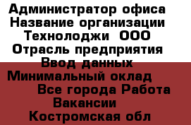 Администратор офиса › Название организации ­ Технолоджи, ООО › Отрасль предприятия ­ Ввод данных › Минимальный оклад ­ 19 000 - Все города Работа » Вакансии   . Костромская обл.